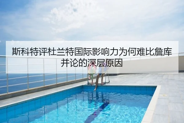 斯科特评杜兰特国际影响力为何难比詹库并论的深层原因