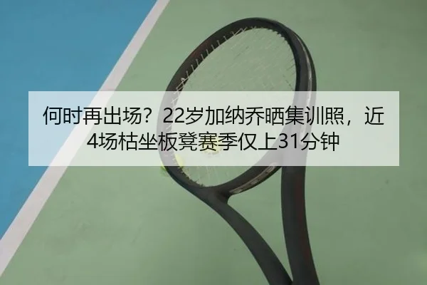 何时再出场？22岁加纳乔晒集训照，近4场枯坐板凳赛季仅上31分钟
